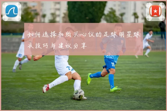 如何选择和购买心仪的足球明星球衣技巧与建议分享