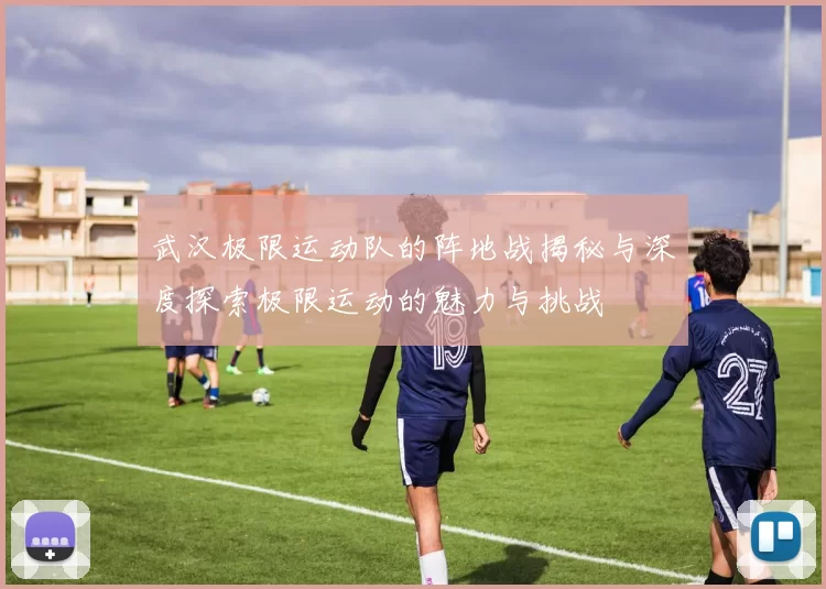 武汉极限运动队的阵地战揭秘与深度探索极限运动的魅力与挑战