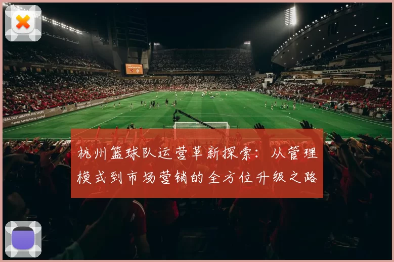 杭州篮球队运营革新探索：从管理模式到市场营销的全方位升级之路