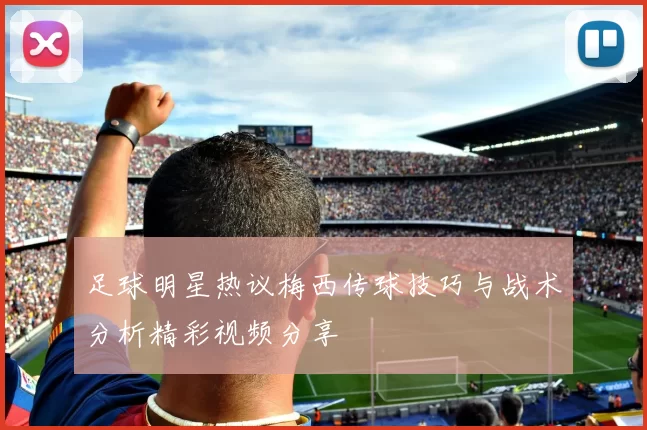足球明星热议梅西传球技巧与战术分析精彩视频分享
