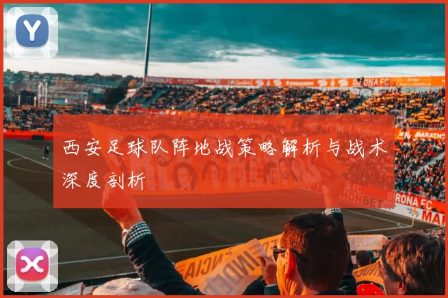 西安足球队阵地战策略解析与战术深度剖析