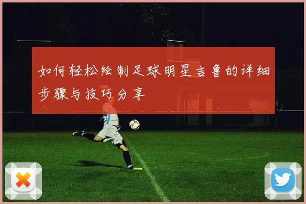 如何轻松绘制足球明星吉鲁的详细步骤与技巧分享