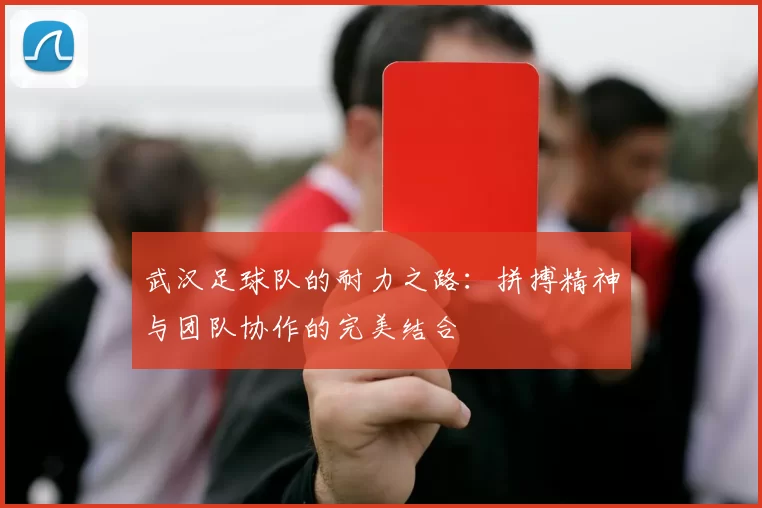 武汉足球队的耐力之路：拼搏精神与团队协作的完美结合