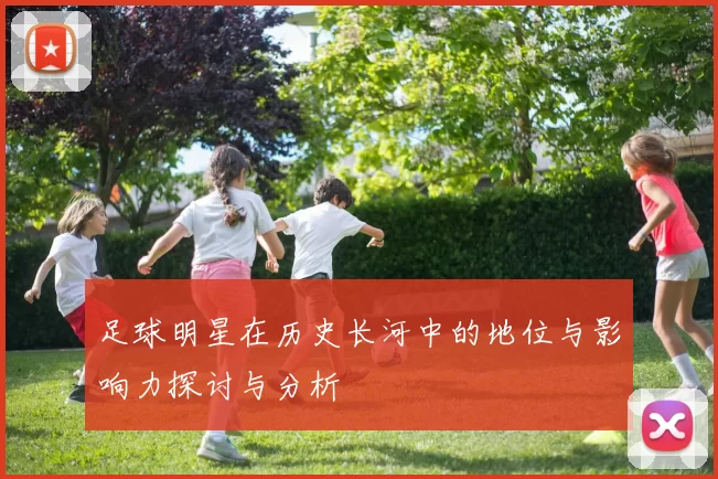 足球明星在历史长河中的地位与影响力探讨与分析