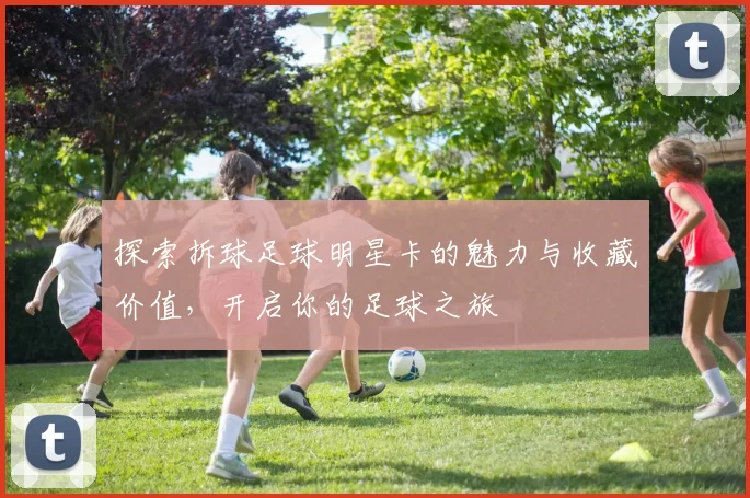 探索拆球足球明星卡的魅力与收藏价值，开启你的足球之旅