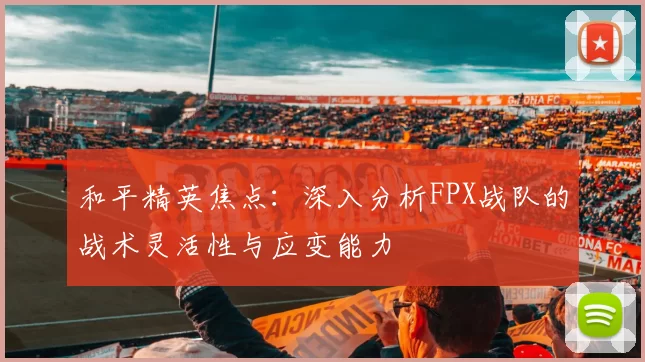 和平精英焦点：深入分析FPX战队的战术灵活性与应变能力