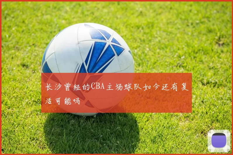 长沙曾经的CBA主场球队如今还有复活可能吗