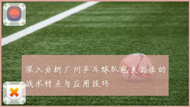 深入分析广州乒乓球队包夹打法的战术特点与应用技巧