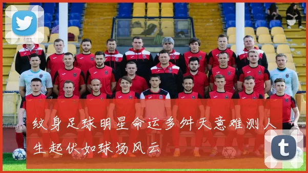 纹身足球明星命运多舛天意难测人生起伏如球场风云
