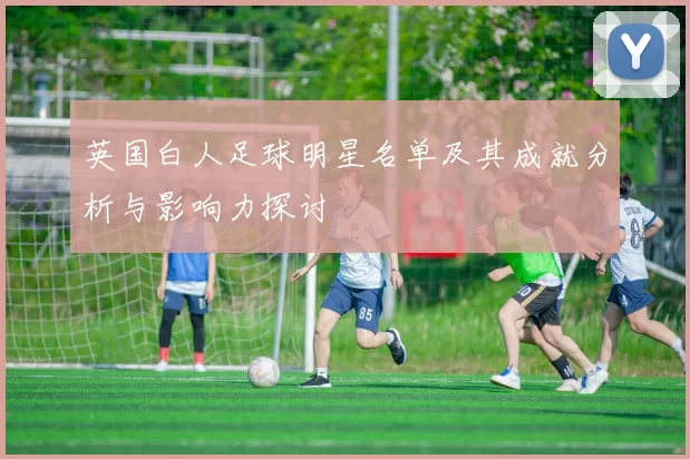 英国白人足球明星名单及其成就分析与影响力探讨