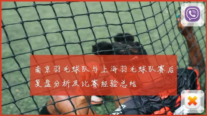 南京羽毛球队与上海羽毛球队赛后复盘分析及比赛经验总结