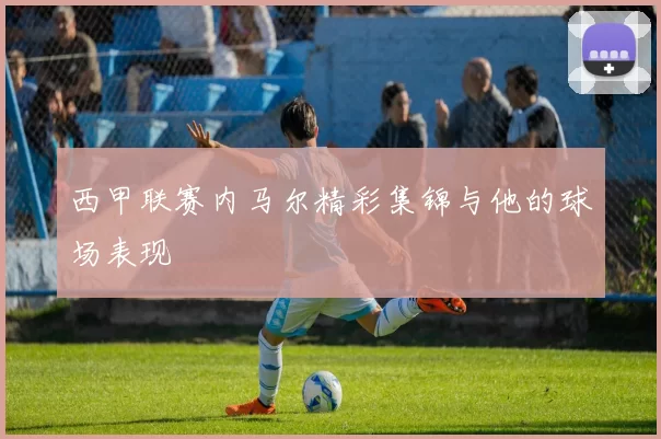 西甲联赛内马尔精彩集锦与他的球场表现