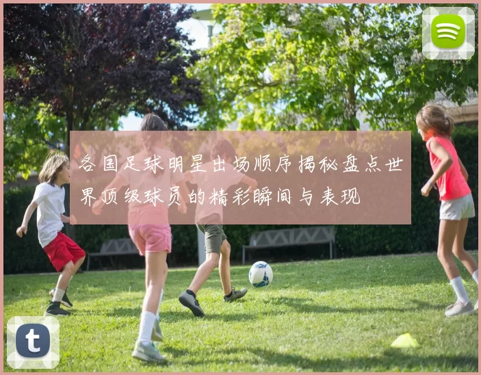 各国足球明星出场顺序揭秘盘点世界顶级球员的精彩瞬间与表现