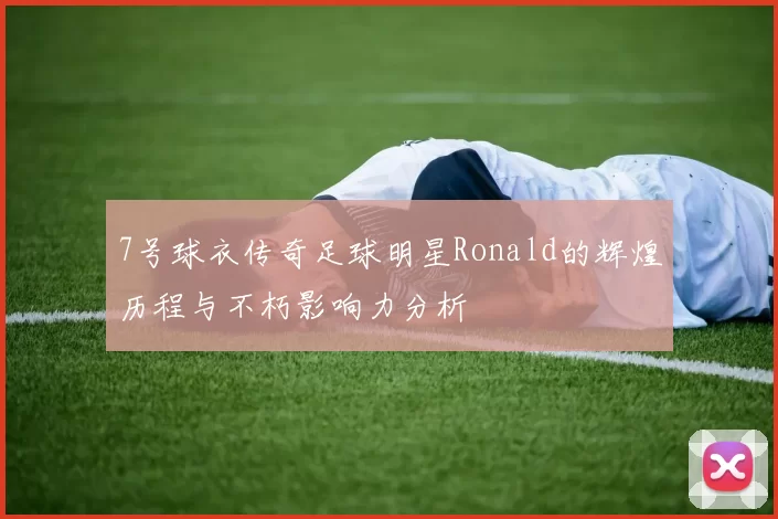 7号球衣传奇足球明星Ronald的辉煌历程与不朽影响力分析