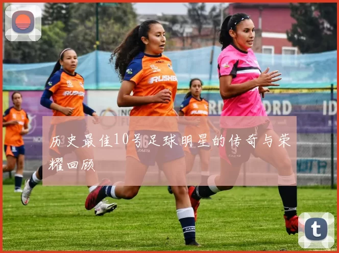历史最佳10号足球明星的传奇与荣耀回顾