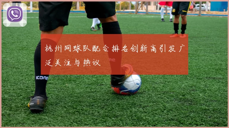 杭州网球队配合排名创新高引发广泛关注与热议