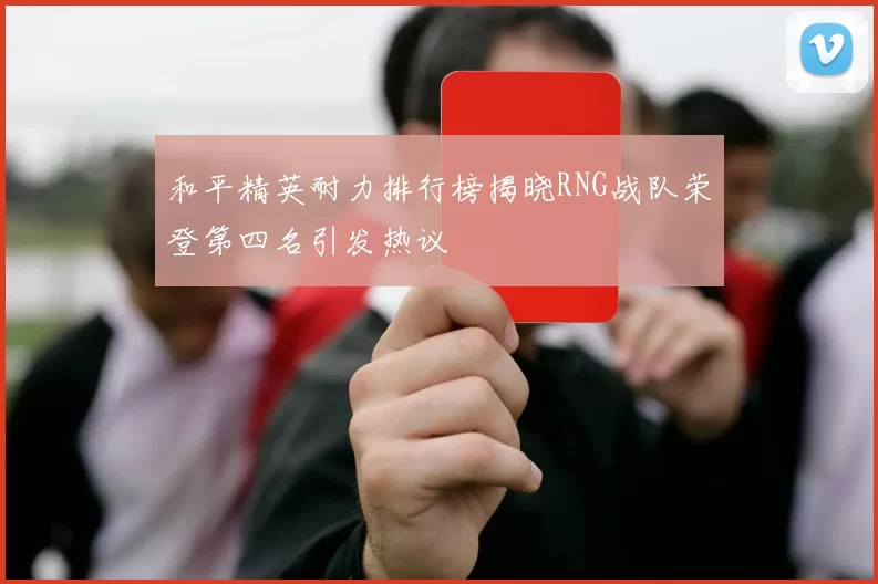 和平精英耐力排行榜揭晓RNG战队荣登第四名引发热议