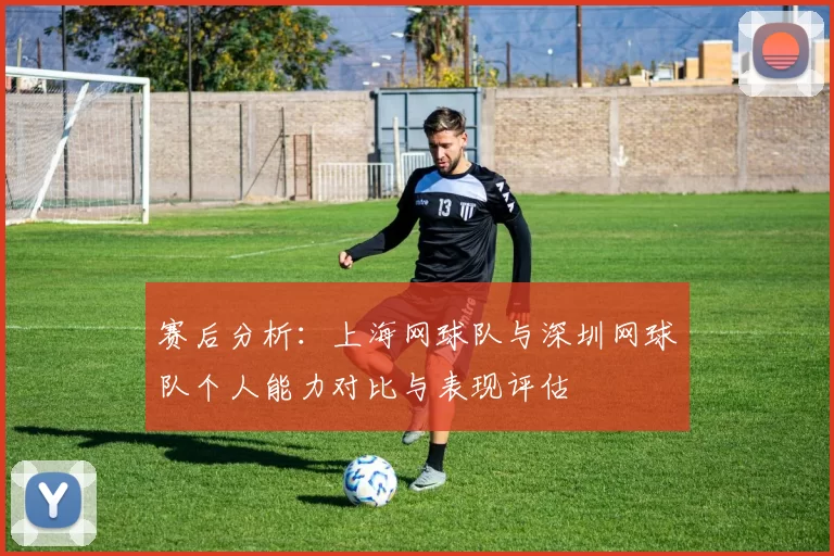 赛后分析：上海网球队与深圳网球队个人能力对比与表现评估