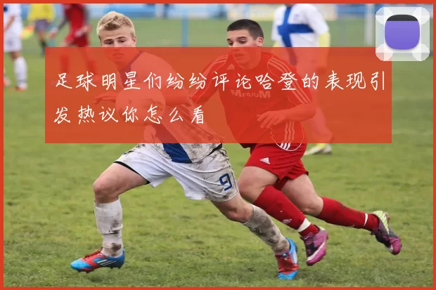 足球明星们纷纷评论哈登的表现引发热议你怎么看