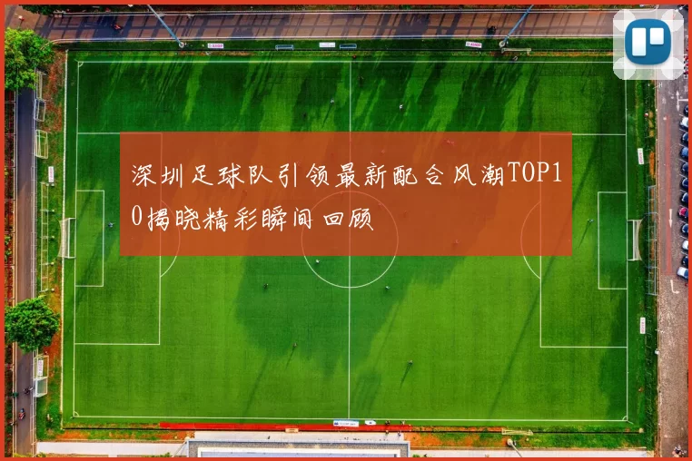 深圳足球队引领最新配合风潮TOP10揭晓精彩瞬间回顾