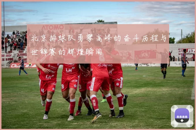 北京排球队勇攀高峰的奋斗历程与世锦赛的辉煌瞬间