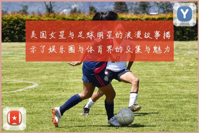 美国女星与足球明星的浪漫故事揭示了娱乐圈与体育界的交集与魅力