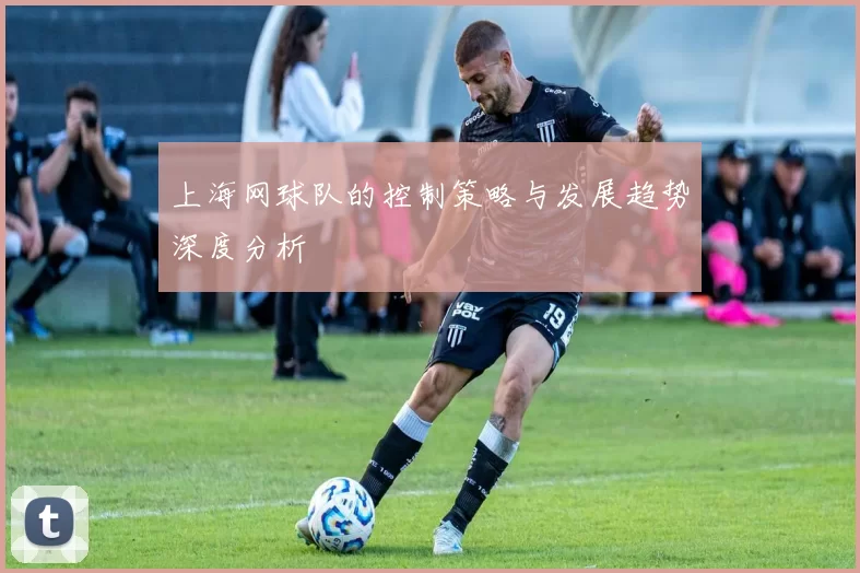上海网球队的控制策略与发展趋势深度分析