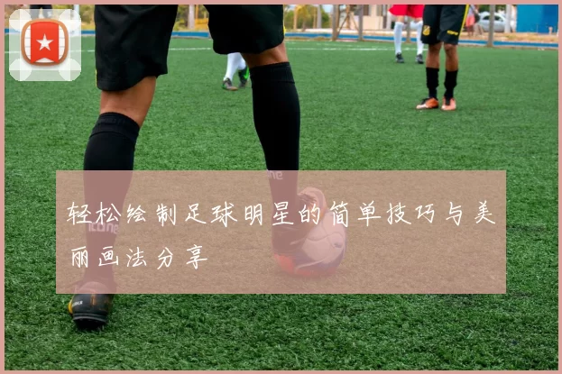 轻松绘制足球明星的简单技巧与美丽画法分享