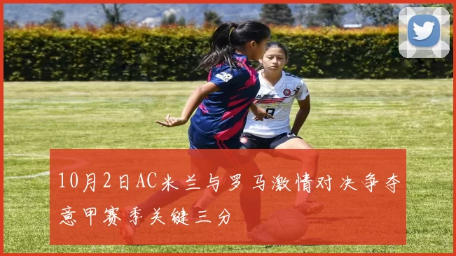 10月2日AC米兰与罗马激情对决争夺意甲赛季关键三分