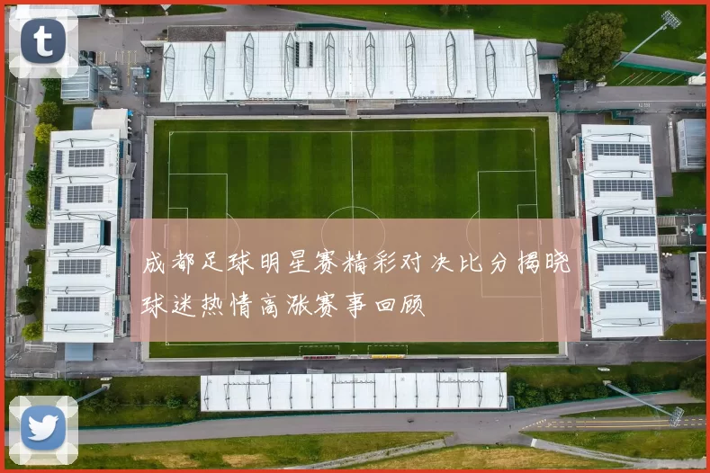 成都足球明星赛精彩对决比分揭晓球迷热情高涨赛事回顾