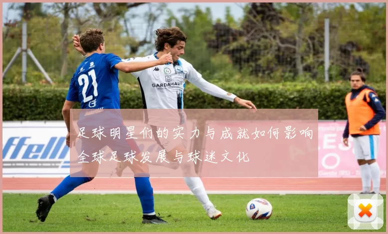 足球明星们的实力与成就如何影响全球足球发展与球迷文化