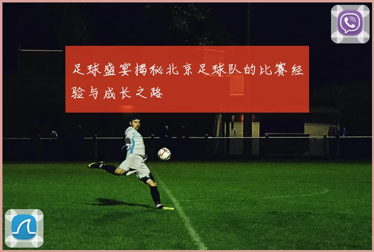 足球盛宴揭秘北京足球队的比赛经验与成长之路