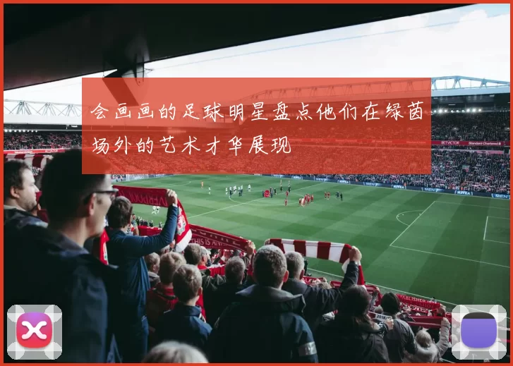 会画画的足球明星盘点他们在绿茵场外的艺术才华展现