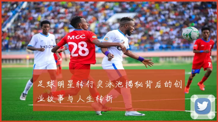 足球明星转行卖泳池揭秘背后的创业故事与人生转折