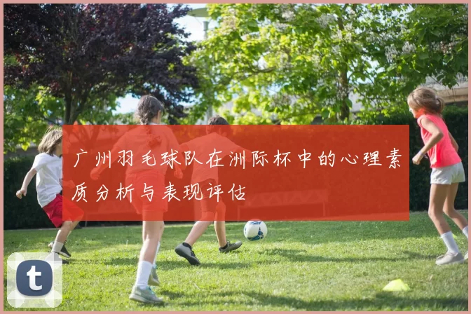 广州羽毛球队在洲际杯中的心理素质分析与表现评估