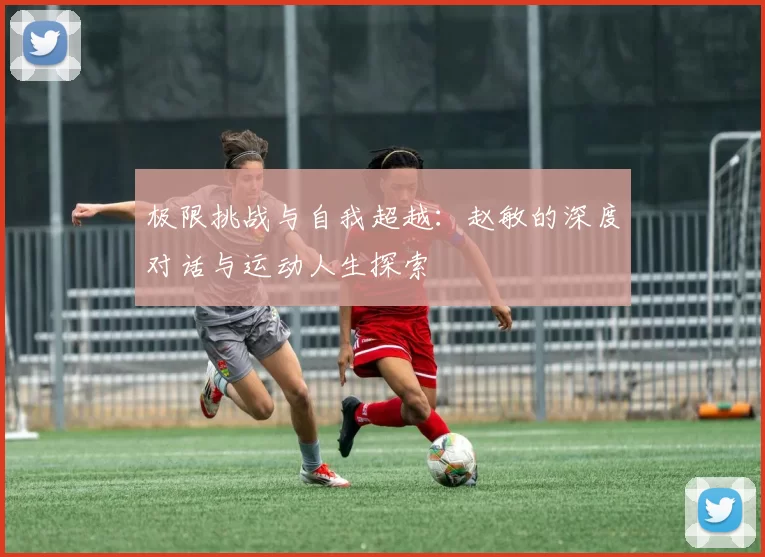 极限挑战与自我超越：赵敏的深度对话与运动人生探索