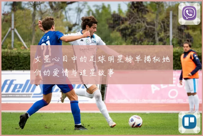 女星心目中的足球明星榜单揭秘她们的爱情与追星故事