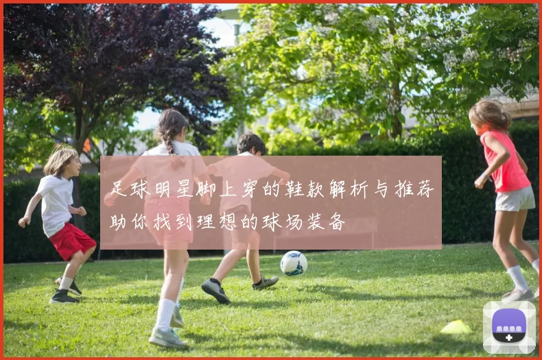 足球明星脚上穿的鞋款解析与推荐助你找到理想的球场装备