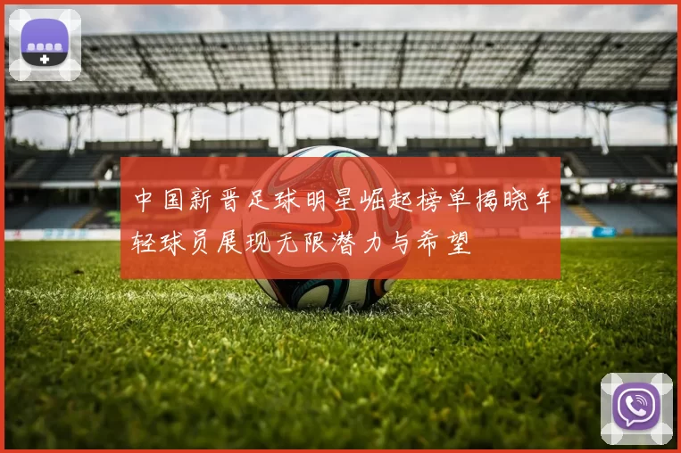 中国新晋足球明星崛起榜单揭晓年轻球员展现无限潜力与希望