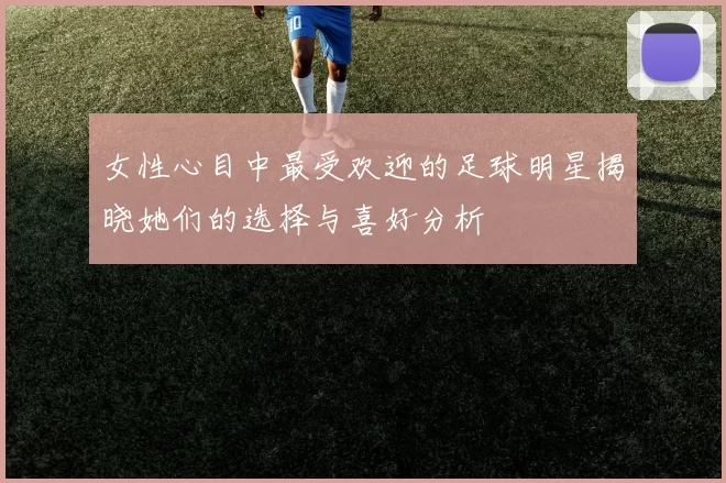 女性心目中最受欢迎的足球明星揭晓她们的选择与喜好分析