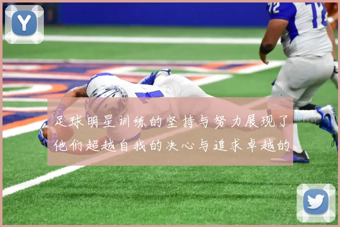 足球明星训练的坚持与努力展现了他们超越自我的决心与追求卓越的精神