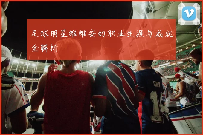 足球明星维维安的职业生涯与成就全解析