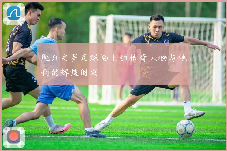 胜利之星足球场上的传奇人物与他们的辉煌时刻