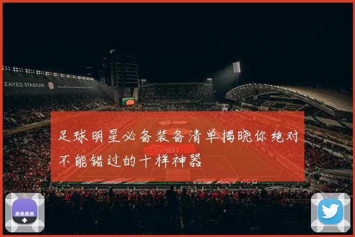 足球明星必备装备清单揭晓你绝对不能错过的十样神器