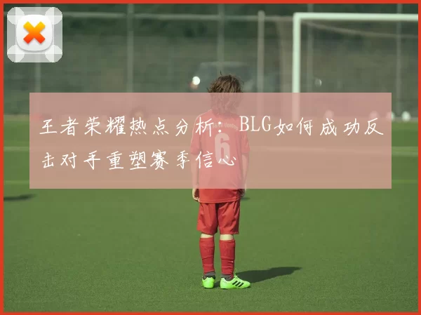 王者荣耀热点分析：BLG如何成功反击对手重塑赛季信心