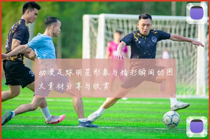 动漫足球明星形象与精彩瞬间的图文素材分享与欣赏