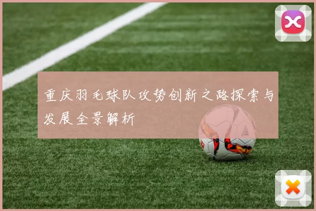 重庆羽毛球队攻势创新之路探索与发展全景解析