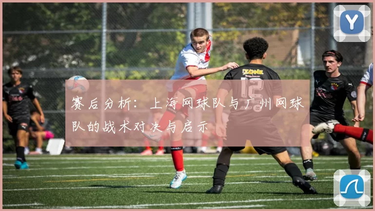 赛后分析：上海网球队与广州网球队的战术对决与启示