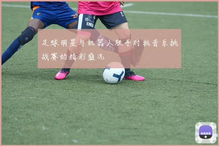 足球明星与机器人联手对抗音乐挑战赛的精彩盛况