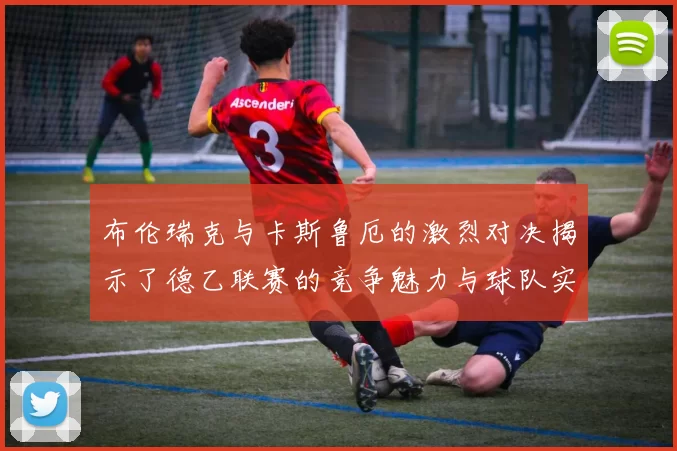 布伦瑞克与卡斯鲁厄的激烈对决揭示了德乙联赛的竞争魅力与球队实力的较量